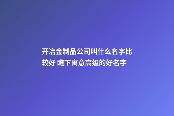 开冶金制品公司叫什么名字比较好 瞧下寓意高级的好名字-第1张-公司起名-玄机派